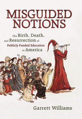 Misguided Notions: The Birth, Death, and Resurrection of Publicly Funded Education in America by Williams, Garrett