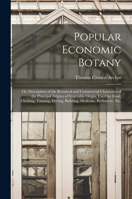 Popular Economic Botany: or, Description of the Botanical and Commercial Characters of the Principal Articles of Vegetable Origin, Used for Foo by Archer, Thomas Croxen 1817-1885