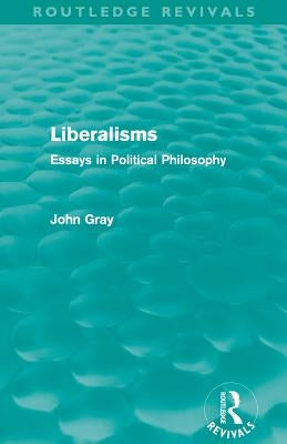 Liberalisms (Routledge Revivals): Essays in Political Philosophy by Gray, John