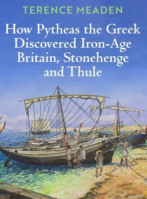 How Pytheas the Greek Discovered Iron-Age Britain, Stonehenge and Thule by Meaden, Terence