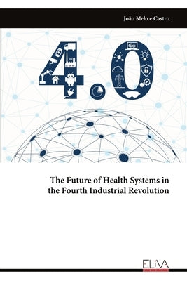 The Future of Health Systems in the Fourth Industrial Revolution by Castro, João Melo E.