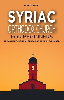 Syriac Orthodox Church for Beginners: The Ancient Christian Church of Antioch Explained by Oatman, Perry