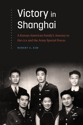 Victory in Shanghai: A Korean American Family's Journey to the CIA and the Army Special Forces by Kim, Robert S.