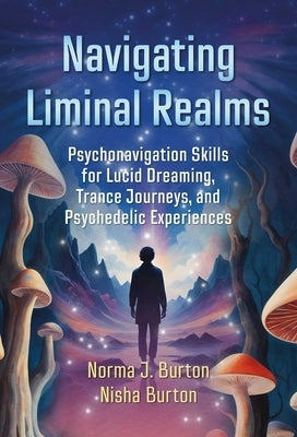 Navigating Liminal Realms: Psychonavigation Skills for Lucid Dreaming, Trance Journeys, and Psychedelic Experiences by Burton, Norma J.