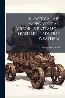 Is Tactical Air Support of an Airborne Battalion Feasible in Adverse Weather? by Barnard, Howard D.