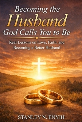 Becoming the Husband God Calls You to Be: Real Lessons on Love, Faith, and Becoming a Better Husband by Enyih, Stanley N.