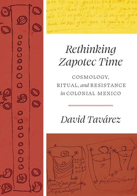 Rethinking Zapotec Time: Cosmology, Ritual, and Resistance in Colonial Mexico by Tavárez, David
