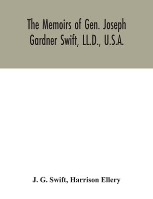 The memoirs of Gen. Joseph Gardner Swift, LL.D., U.S.A., first graduate of the United States Military Academy, West Point, Chief Engineer U.S.A. from by G. Swift, J.