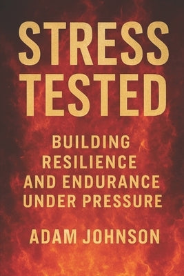 Stress Tested: Building Resilience and Endurance under Pressure by Johnson, Adam