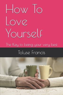 How To Love Yourself: The Key to being your very best by Francis, Toluse