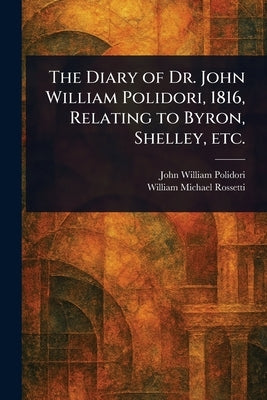 The Diary of Dr. John William Polidori, 1816, Relating to Byron, Shelley, Etc. by Polidori, John William