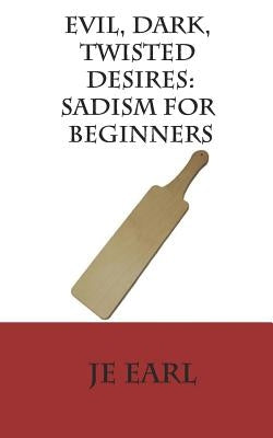 Evil, Dark, Twisted Desires: Sadism for Beginners by Earl, J. E.