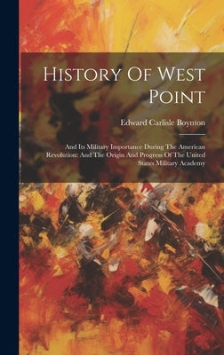 History Of West Point: And Its Military Importance During The American Revolution: And The Origin And Progress Of The United States Military by Boynton, Edward Carlisle