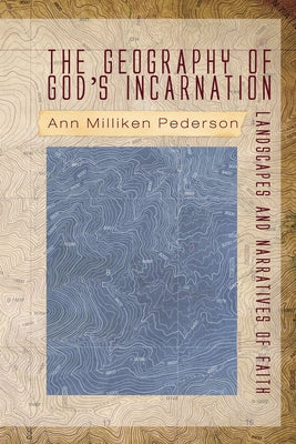 The Geography of God's Incarnation: Landscapes and Narratives of Faith by Pederson, Ann