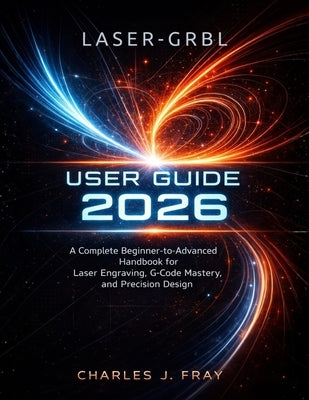 Laser-Grbl User Guide 2026: A Complete Beginner-to-Advanced Handbook for Laser Engraving, G-Code Mastery, and Precision Design by J. Fray, Charles