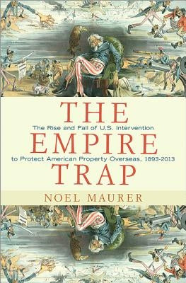 The Empire Trap: The Rise and Fall of U.S. Intervention to Protect American Property Overseas, 1893-2013 by Maurer, Noel