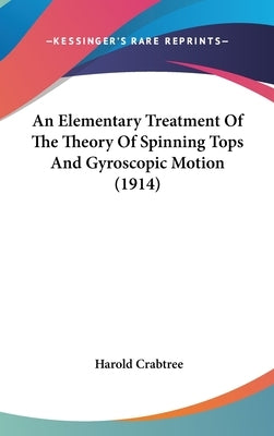 An Elementary Treatment Of The Theory Of Spinning Tops And Gyroscopic Motion (1914) by Crabtree, Harold