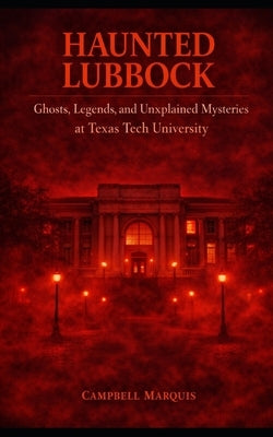 Haunted Lubbock: Ghosts, Legends, and Unexplained Mysteries at Texas Tech University by Marquis, Campbell