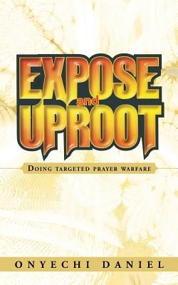 Expose and Uproot: Doing Targeted Prayer Warfare by Daniel, Onyechi