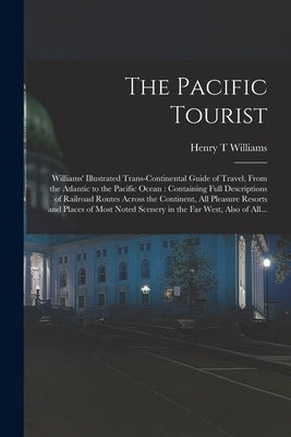 The Pacific Tourist: Williams' Illustrated Trans-continental Guide of Travel, From the Atlantic to the Pacific Ocean: Containing Full Descr by Williams, Henry T.