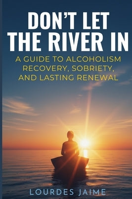 Don't Let the River In: A Guide To Alcoholism Recovery, Sobriety, And Lasting Renewal by Jaime, Lourdes