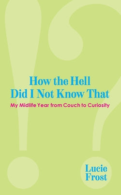 How the Hell Did I Not Know That: My Midlife Year from Couch to Curiosity by Frost, Lucie