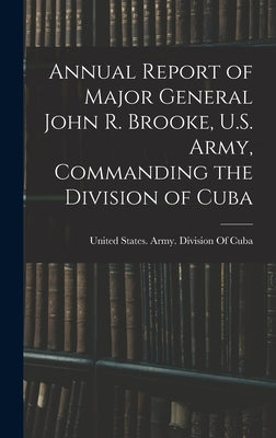 Annual Report of Major General John R. Brooke, U.S. Army, Commanding the Division of Cuba by United States Army Division of Cuba