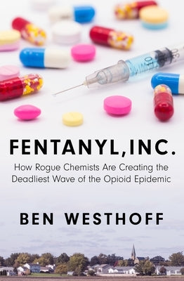 Fentanyl, Inc.: How Rogue Chemists Are Creating the Deadliest Wave of the Opioid Epidemic by Westhoff, Ben