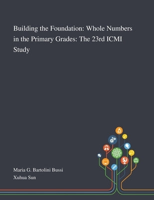 Building the Foundation: Whole Numbers in the Primary Grades: The 23rd ICMI Study by Maria G Bartolini Bussi
