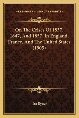 On The Crises Of 1837, 1847, And 1857, In England, France, And The United States (1905) by Ryner, Ira