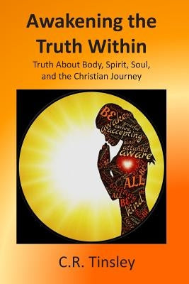 Awakening the Truth Within: Truth About Body, Spirit, Soul, and the Christian Journey by Tinsley, C. R.