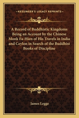 A Record of Buddhistic Kingdoms Being an Account by the Chinese Monk Fa-Hien of His Travels in India and Ceylon in Search of the Buddhist Books of Dis by Legge, James