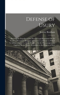 Defense of Usury: Shewing the Impolicy of the Present Legal Restraints On the Terms of Pecuniary Bargains; in Letters to a Friend. to Wh by Bentham, Jeremy