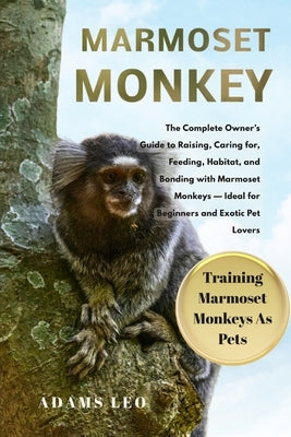 Marmoset Monkey: The Complete Owner's Guide To Raising, Caring For, Feeding, Habitat, And Bonding With Marmoset Monkeys - Ideal For Beginners And Exot by Leo, Adams