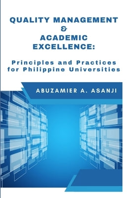 Quality Management & Academic Excellence: Principles and Practices for Philippine Universities by Asanji, Abuzamier A.