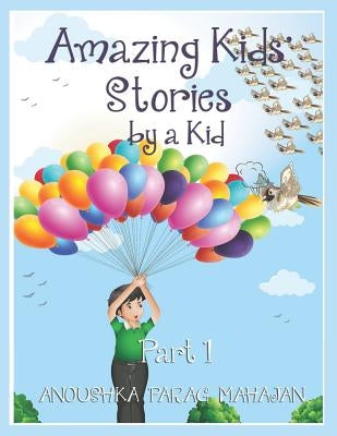 Amazing Kids' Stories by a Kid Part 1: Amazing Kids' Stories by a Kid 1 by Mahajan, Anoushka Parag