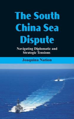 The South China Sea- Dispute Navigating Diplomatic and Strategic Tensions by Nation, Joaquina