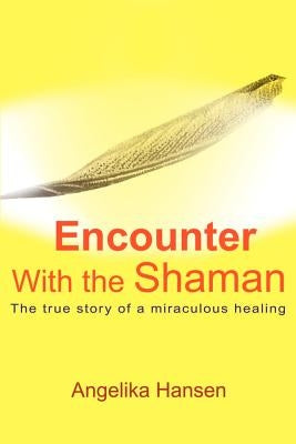 Encounter with the Shaman: The True Story of a Miraculous Healing by Hansen, Angelika