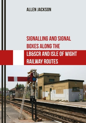 Signalling and Signal Boxes Along the Lb&scr and Isle of Wight Railway Routes by Jackson, Allen