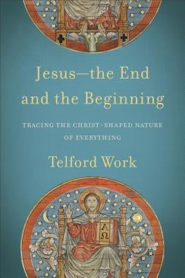 Jesus--The End and the Beginning: Tracing the Christ-Shaped Nature of Everything by Work, Telford
