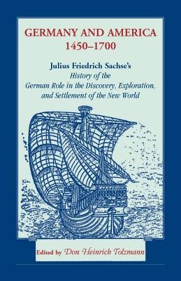Germany and America, 1450-1700: Julius Friedrich Sachse's History of the German Role in the Discovery, Exploration, and Settlement of the New World by Tolzmann, Don H.
