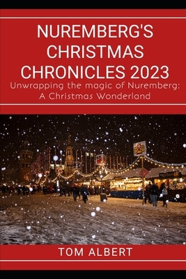 Nuremberg's Christmas Chronicles 2023: Unwrapping the magic of Nuremberg: A Christmas Wonderland by Albert, Tom
