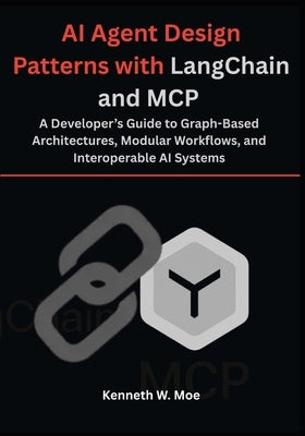 AI Agent Design Patterns with LangChain and MCP: A Developer's Guide to Graph-Based Architectures, Modular Workflows, and Interoperable AI Systems by Moe, Kenneth W.