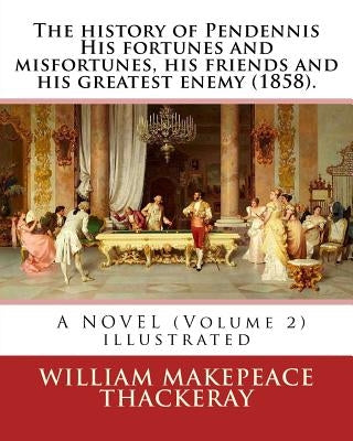 The history of Pendennis His fortunes and misfortunes, his friends and his greatest enemy (1858). A NOVEL (Volume 2): By: William Makepeace Thackeray by Thackeray, William Makepeace