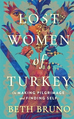 Lost Women of Turkey: On Making Pilgrimage and Finding Self by Bruno, Beth