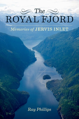 The Royal Fjord: Memories of Jervis Inlet by Phillips, Ray