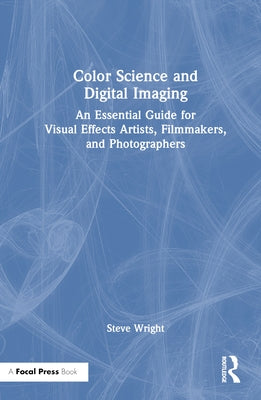 Color Science and Digital Imaging: An Essential Guide for Visual Effects Artists, Filmmakers, and Photographers by Wright, Steve