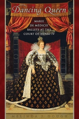 Dancing Queen: Marie de Medicis' Ballets at the Court of Henri IV by Gough, Melinda J.