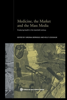 Medicine, the Market and the Mass Media: Producing Health in the Twentieth Century by Berridge, Virginia