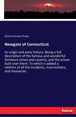 Newgate of Connecticut: Its origin and early history: Being a full description of the famous and wonderful Simsbury mines and caverns, and the prison by Phelps, Richard Harvey